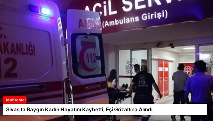 Sivas’ta Baygın Kadın Hayatını Kaybetti, Eşi Gözaltına Alındı