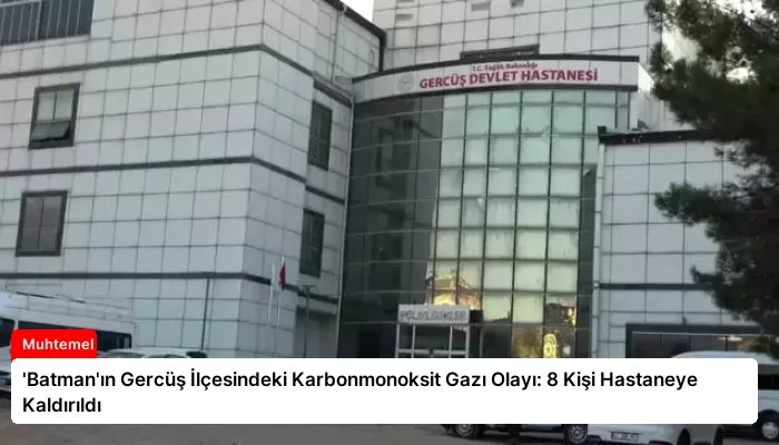 ‘Batman’ın Gercüş İlçesindeki Karbonmonoksit Gazı Olayı: 8 Kişi Hastaneye Kaldırıldı