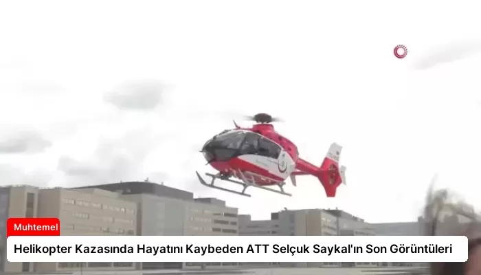 Helikopter Kazasında Hayatını Kaybeden ATT Selçuk Saykal’ın Son Görüntüleri