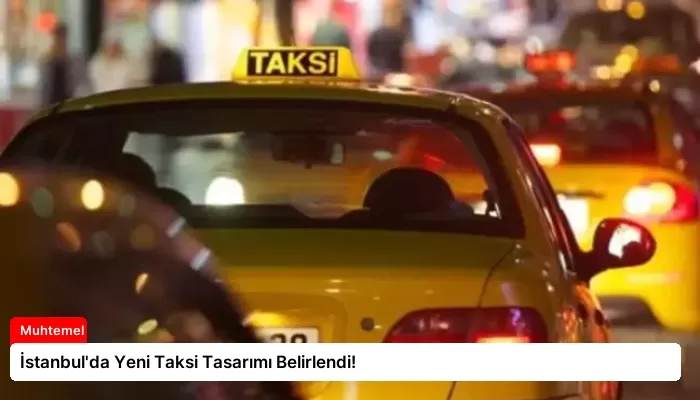 İstanbul’da Yeni Taksi Tasarımı Belirlendi!