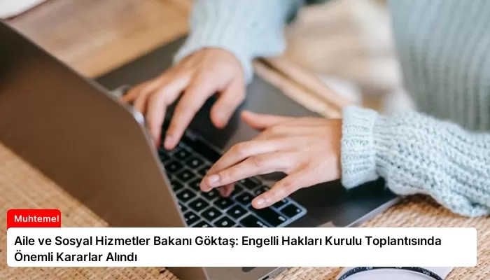 Aile ve Sosyal Hizmetler Bakanı Göktaş: Engelli Hakları Kurulu Toplantısında Önemli Kararlar Alındı