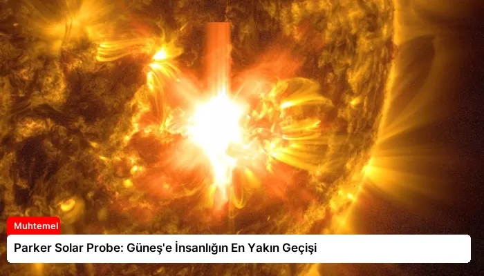 Parker Solar Probe: Güneş’e İnsanlığın En Yakın Geçişi