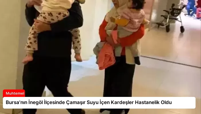 Bursa’nın İnegöl İlçesinde Çamaşır Suyu İçen Kardeşler Hastanelik Oldu