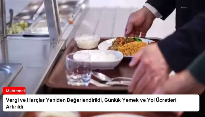 Vergi ve Harçlar Yeniden Değerlendirildi, Günlük Yemek ve Yol Ücretleri Artırıldı