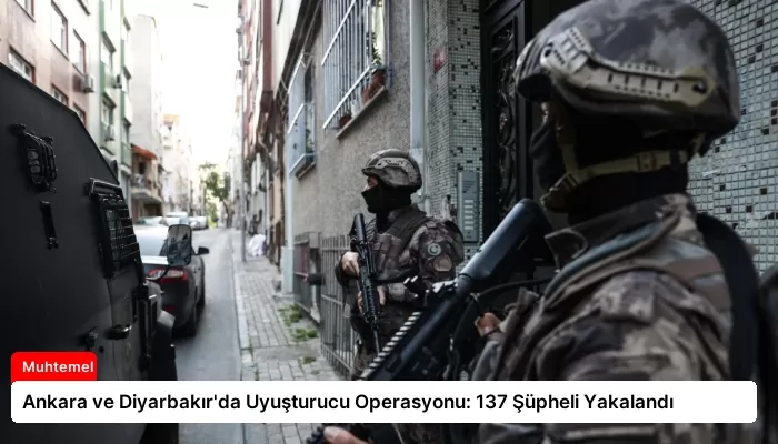 Ankara ve Diyarbakır’da Uyuşturucu Operasyonu: 137 Şüpheli Yakalandı