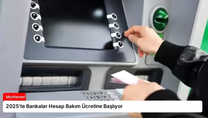 2025’te Bankalar Hesap Bakım Ücretine Başlıyor