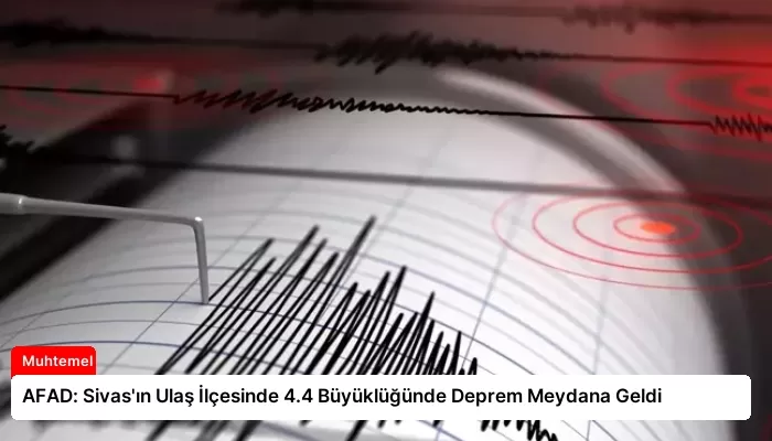 AFAD: Sivas’ın Ulaş İlçesinde 4.4 Büyüklüğünde Deprem Meydana Geldi