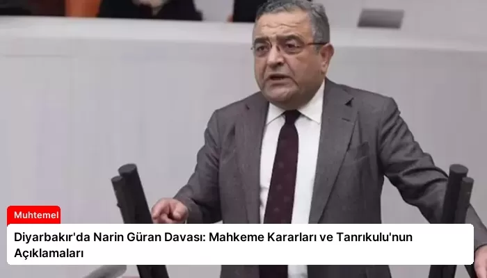 Diyarbakır’da Narin Güran Davası: Mahkeme Kararları ve Tanrıkulu’nun Açıklamaları