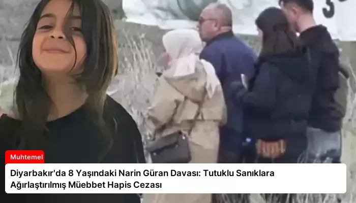 Diyarbakır’da 8 Yaşındaki Narin Güran Davası: Tutuklu Sanıklara Ağırlaştırılmış Müebbet Hapis Cezası