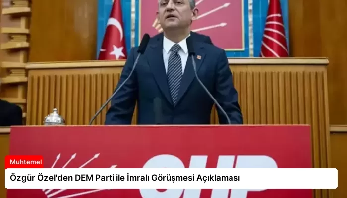 Özgür Özel’den DEM Parti ile İmralı Görüşmesi Açıklaması