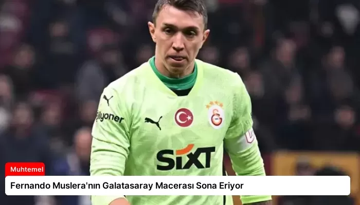 Fernando Muslera’nın Galatasaray Macerası Sona Eriyor