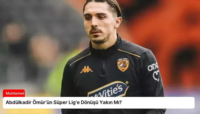 Abdülkadir Ömür’ün Süper Lig’e Dönüşü Yakın Mı?