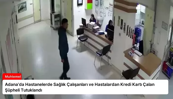 Adana’da Hastanelerde Sağlık Çalışanları ve Hastalardan Kredi Kartı Çalan Şüpheli Tutuklandı