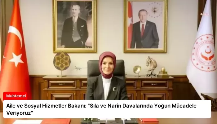 Aile ve Sosyal Hizmetler Bakanı: “Sıla ve Narin Davalarında Yoğun Mücadele Veriyoruz”