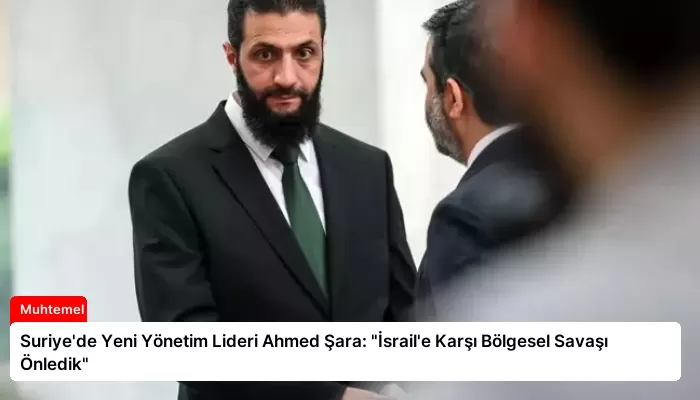 Suriye’de Yeni Yönetim Lideri Ahmed Şara: “İsrail’e Karşı Bölgesel Savaşı Önledik”