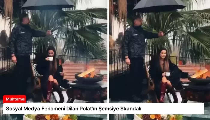 Sosyal Medya Fenomeni Dilan Polat’ın Şemsiye Skandalı
