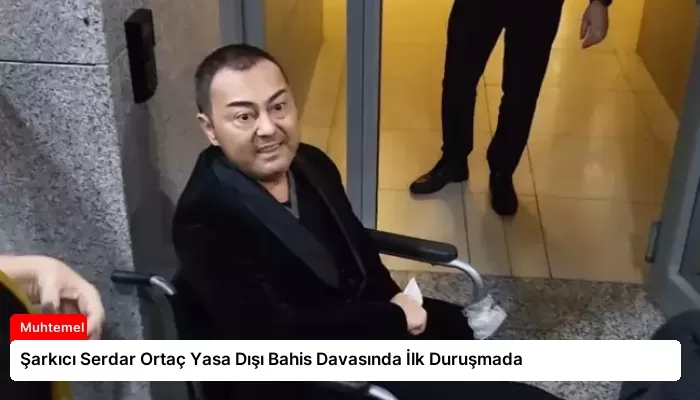 Şarkıcı Serdar Ortaç Yasa Dışı Bahis Davasında İlk Duruşmada