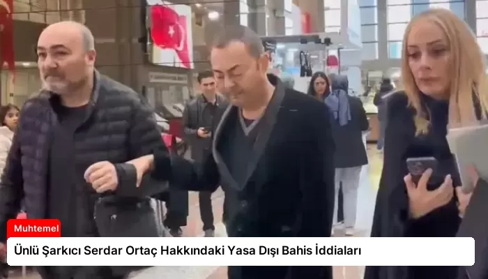 Ünlü Şarkıcı Serdar Ortaç Hakkındaki Yasa Dışı Bahis İddiaları