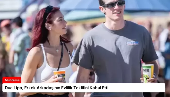 Dua Lipa, Erkek Arkadaşının Evlilik Teklifini Kabul Etti
