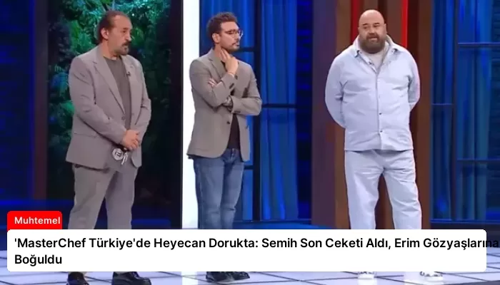 ‘MasterChef Türkiye’de Heyecan Dorukta: Semih Son Ceketi Aldı, Erim Gözyaşlarına Boğuldu