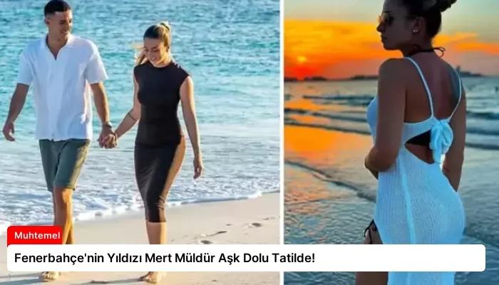 Fenerbahçe’nin Yıldızı Mert Müldür Aşk Dolu Tatilde!