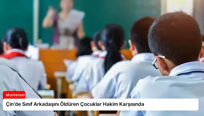 Çin’de Sınıf Arkadaşını Öldüren Çocuklar Hakim Karşısında