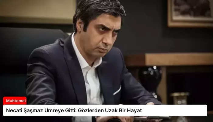 Necati Şaşmaz Umreye Gitti: Gözlerden Uzak Bir Hayat