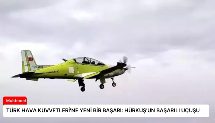 TÜRK HAVA KUVVETLERİ’NE YENİ BİR BAŞARI: HÜRKUŞ’UN BAŞARILI UÇUŞU