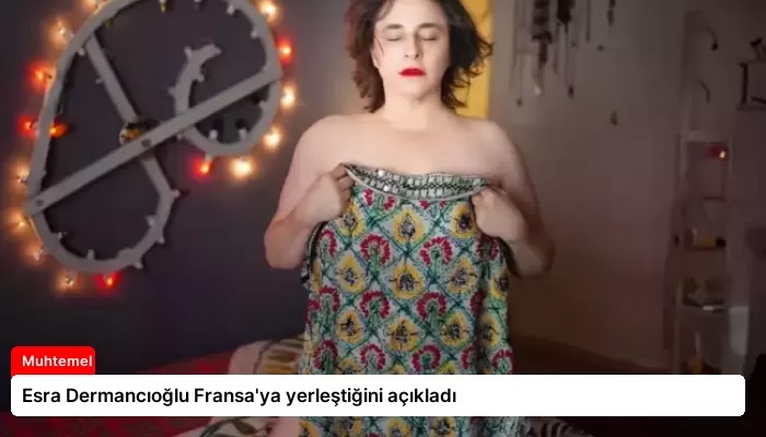 Esra Dermancıoğlu Fransa’ya yerleştiğini açıkladı