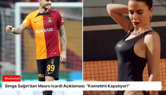 Simge Sağın’dan Mauro Icardi Açıklaması: “Kısmetimi Kapatıyor!”