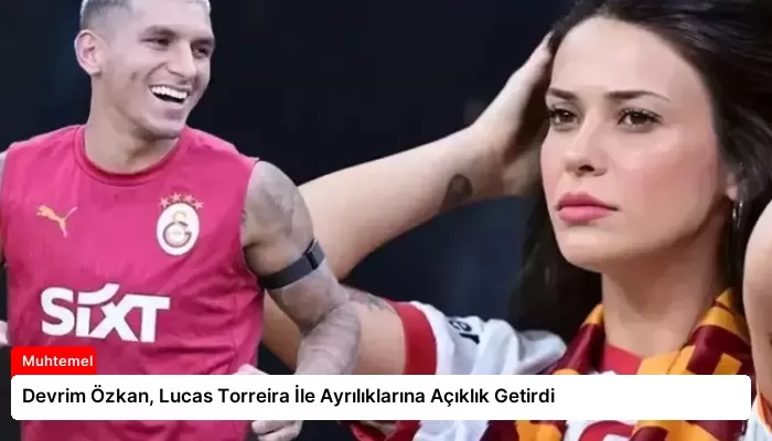 Devrim Özkan, Lucas Torreira İle Ayrılıklarına Açıklık Getirdi