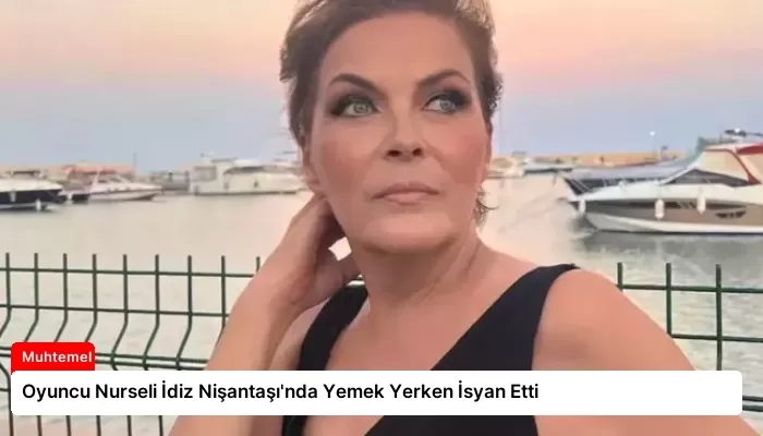 Oyuncu Nurseli İdiz Nişantaşı’nda Yemek Yerken İsyan Etti