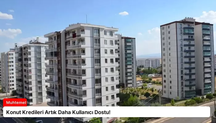 Konut Kredileri Artık Daha Kullanıcı Dostu!