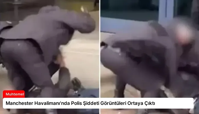 Manchester Havalimanı’nda Polis Şiddeti Görüntüleri Ortaya Çıktı