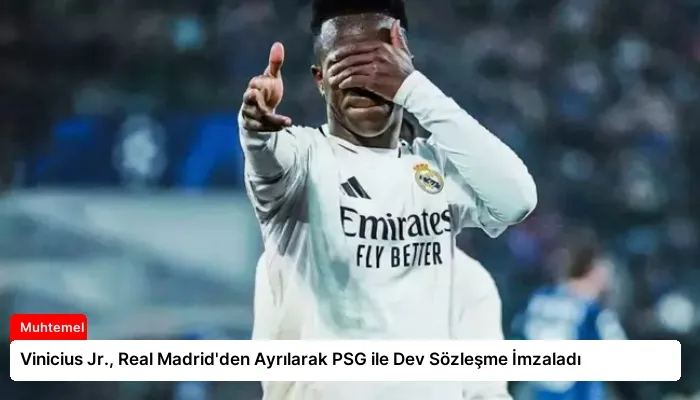 Vinicius Jr., Real Madrid’den Ayrılarak PSG ile Dev Sözleşme İmzaladı