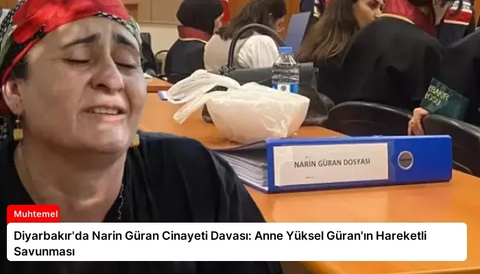 Diyarbakır’da Narin Güran Cinayeti Davası: Anne Yüksel Güran’ın Hareketli Savunması