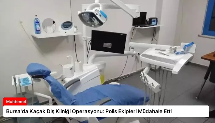 Bursa’da Kaçak Diş Kliniği Operasyonu: Polis Ekipleri Müdahale Etti