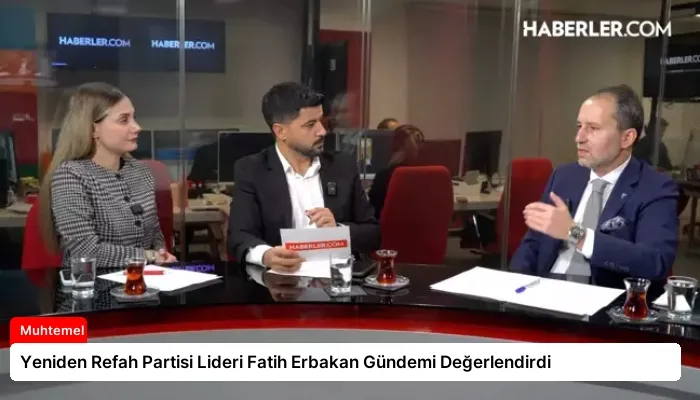 Yeniden Refah Partisi Lideri Fatih Erbakan Gündemi Değerlendirdi