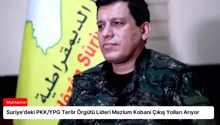 Suriye’deki PKK/YPG Terör Örgütü Lideri Mazlum Kobani Çıkış Yolları Arıyor