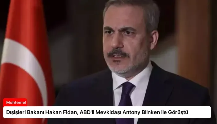 Dışişleri Bakanı Hakan Fidan, ABD’li Mevkidaşı Antony Blinken ile Görüştü