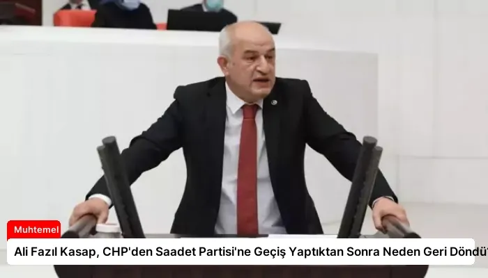 Ali Fazıl Kasap, CHP’den Saadet Partisi’ne Geçiş Yaptıktan Sonra Neden Geri Döndü?