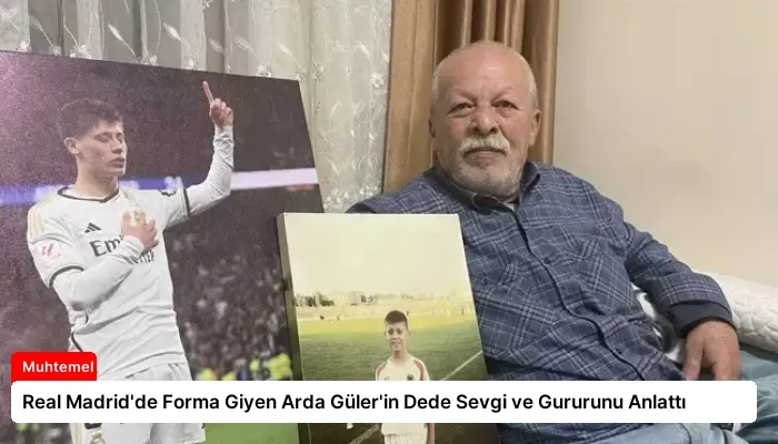 Real Madrid’de Forma Giyen Arda Güler’in Dede Sevgi ve Gururunu Anlattı