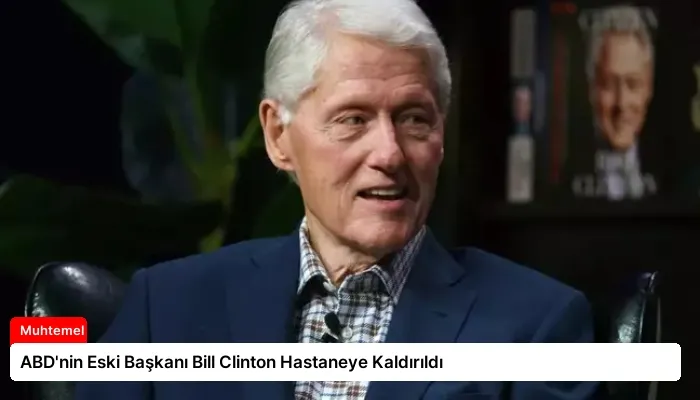 ABD’nin Eski Başkanı Bill Clinton Hastaneye Kaldırıldı
