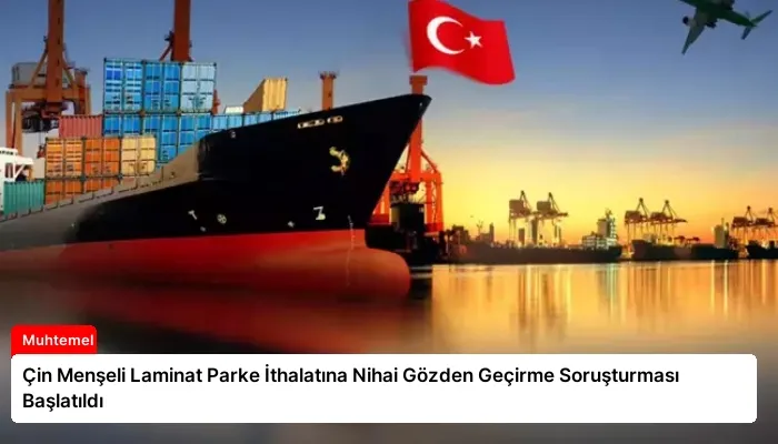 Çin Menşeli Laminat Parke İthalatına Nihai Gözden Geçirme Soruşturması Başlatıldı