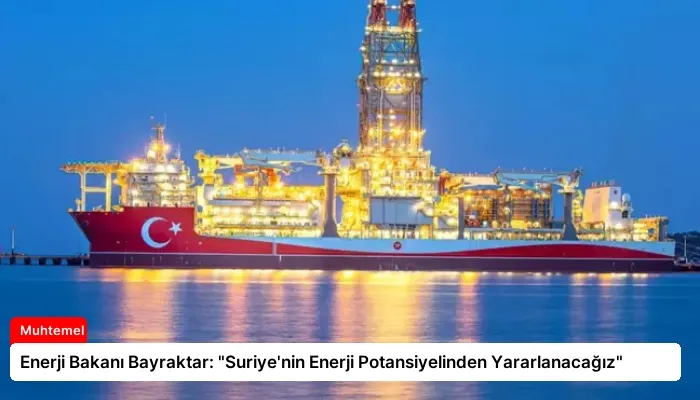 Enerji Bakanı Bayraktar: “Suriye’nin Enerji Potansiyelinden Yararlanacağız”