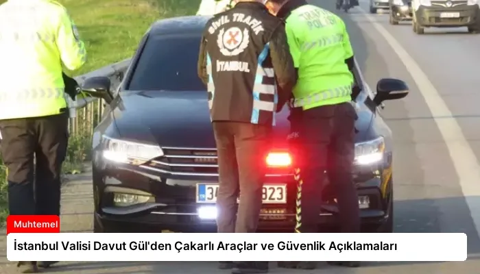 İstanbul Valisi Davut Gül’den Çakarlı Araçlar ve Güvenlik Açıklamaları