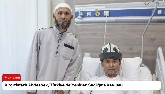 Kırgızistanlı Abdesbek, Türkiye’de Yeniden Sağlığına Kavuştu