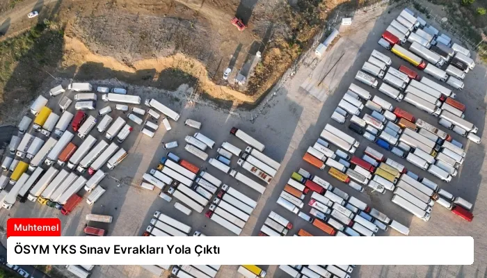 ÖSYM YKS Sınav Evrakları Yola Çıktı