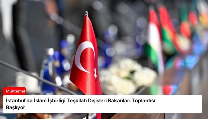 İstanbul’da İslam İşbirliği Teşkilatı Dışişleri Bakanları Toplantısı Başlıyor
