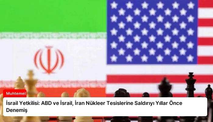 İsrail Yetkilisi: ABD ve İsrail, İran Nükleer Tesislerine Saldırıyı Yıllar Önce Denemiş